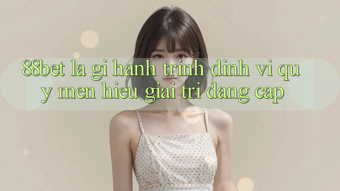 88bet Là Gì? Hành Trình Định Vị Quý mến Hiệu Giải Trí Đẳng Cấp