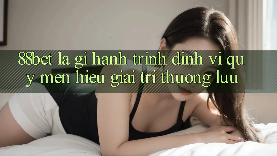 88bet Là Gì? Hành Trình Định Vị Quý mến Hiệu Giải Trí Thượng lưu