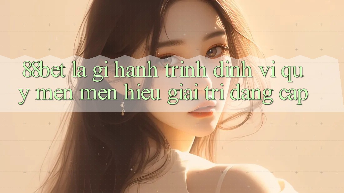 88bet Là Gì? Hành Trình Định Vị Quý mến mến Hiệu Giải Trí Đẳng Cấp