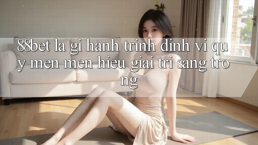 88bet Là Gì? Hành Trình Định Vị Quý mến mến Hiệu Giải Trí Sang trọng