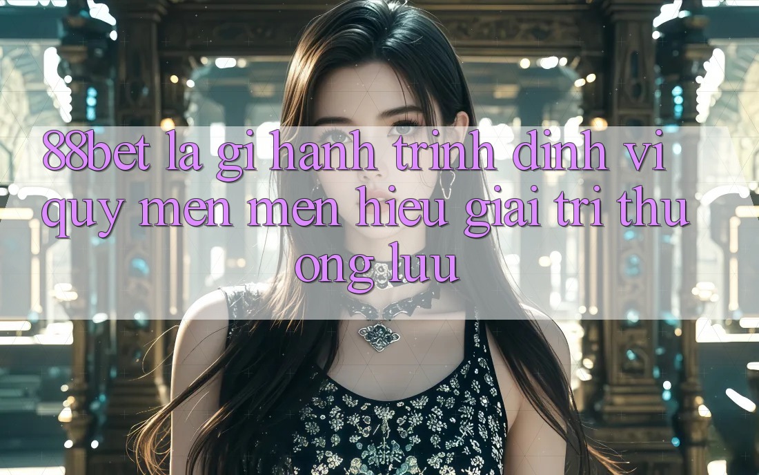 88bet Là Gì? Hành Trình Định Vị Quý mến mến Hiệu Giải Trí Thượng lưu
