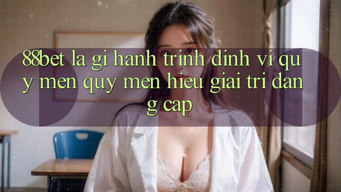 88bet Là Gì? Hành Trình Định Vị Quý mến quý mến Hiệu Giải Trí Đẳng Cấp