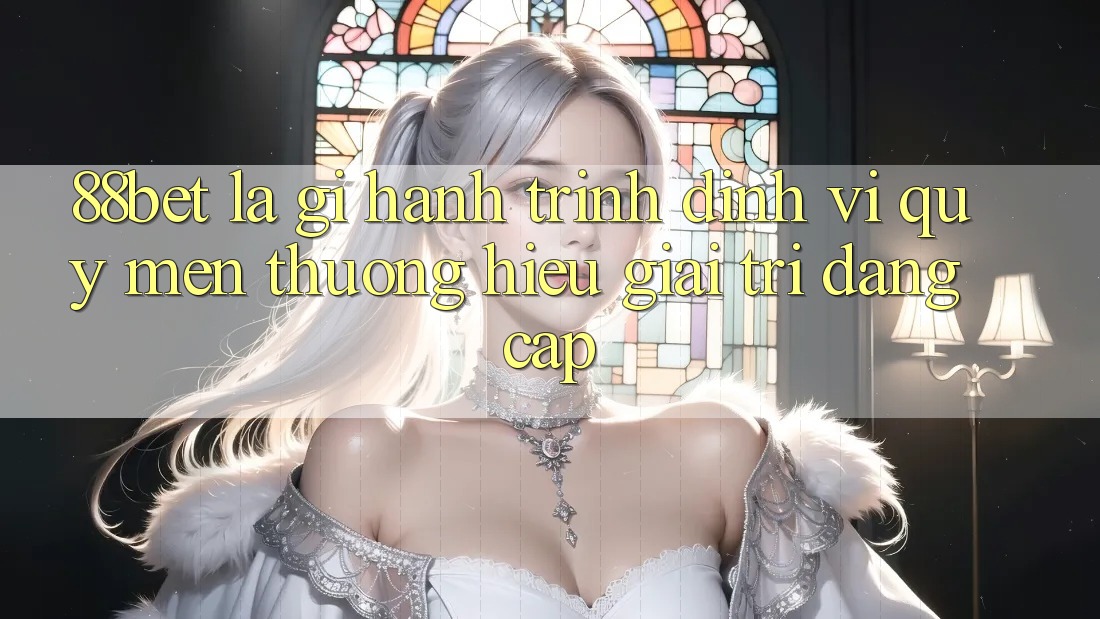 88bet Là Gì? Hành Trình Định Vị Quý mến thương Hiệu Giải Trí Đẳng cấp 88bet Là Gì? Hành Trình Định Vị Quý mến thương Hiệu Giải Trí Đẳng cấp