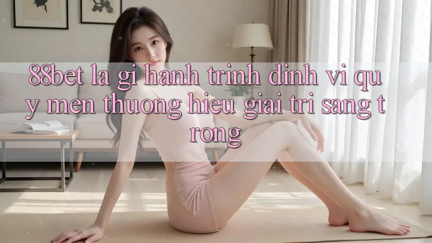 88bet Là Gì? Hành Trình Định Vị Quý mến thương Hiệu Giải Trí Sang trọng