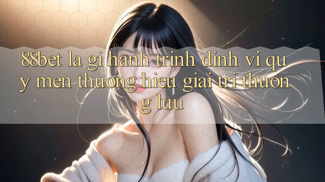 88bet Là Gì? Hành Trình Định Vị Quý mến thương Hiệu Giải Trí Thượng lưu