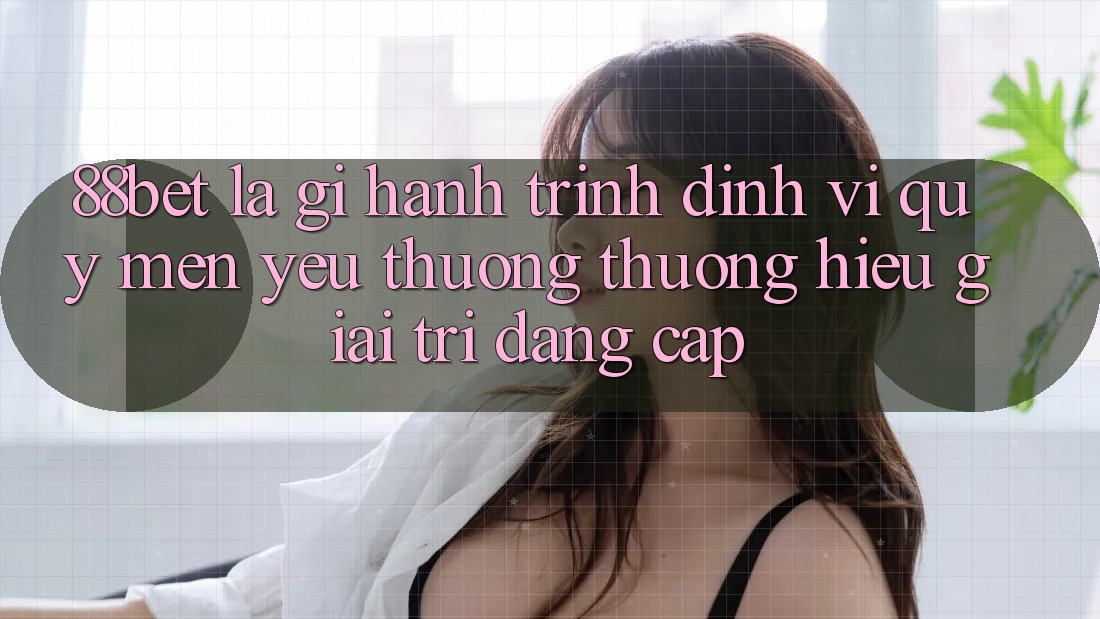 88bet Là Gì? Hành Trình Định Vị Quý mến yêu thương thương Hiệu Giải Trí Đẳng Cấp