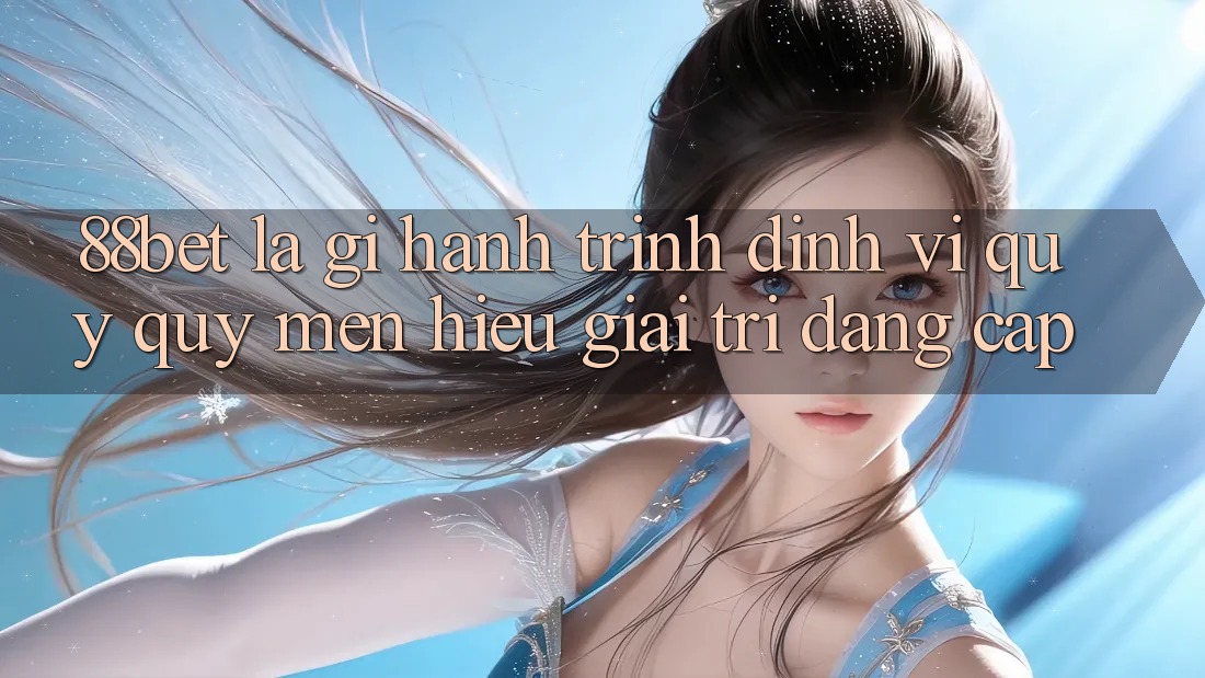 88bet Là Gì? Hành Trình Định Vị Quý quý mến Hiệu Giải Trí Đẳng Cấp
