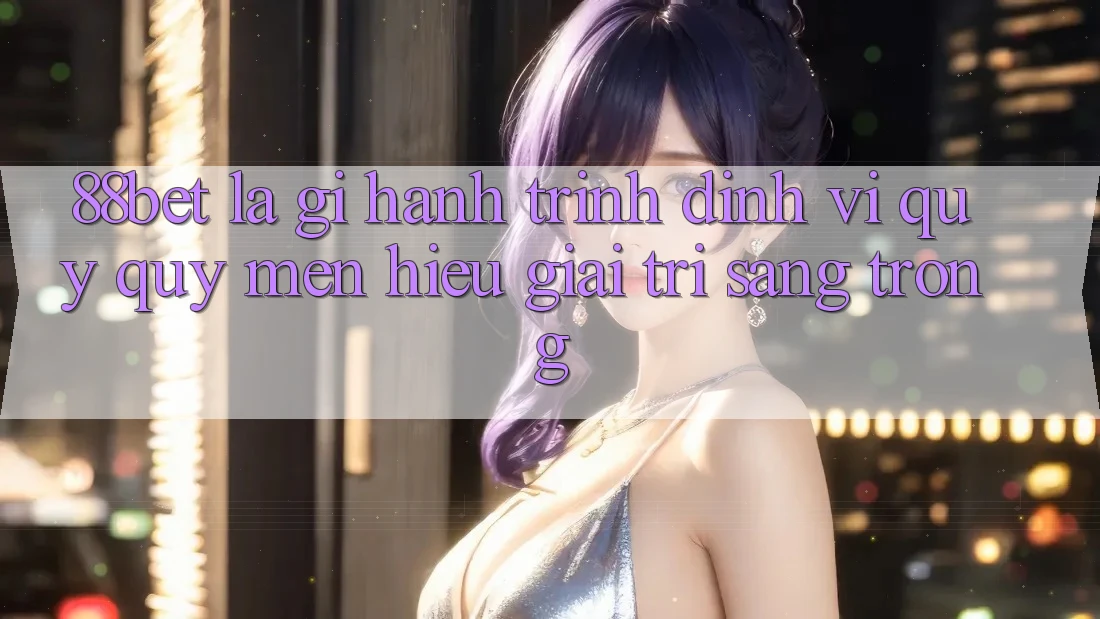 88bet Là Gì? Hành Trình Định Vị Quý quý mến Hiệu Giải Trí Sang trọng