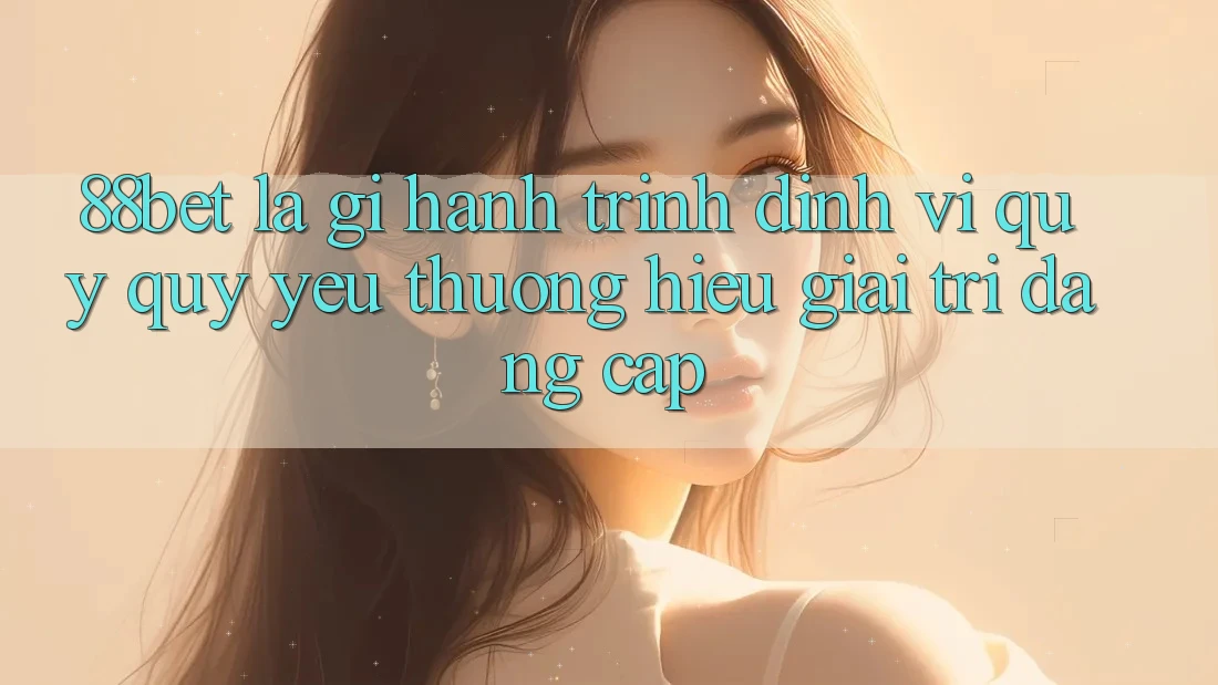 88bet Là Gì? Hành Trình Định Vị Quý quý yêu thương Hiệu Giải Trí Đẳng cấp