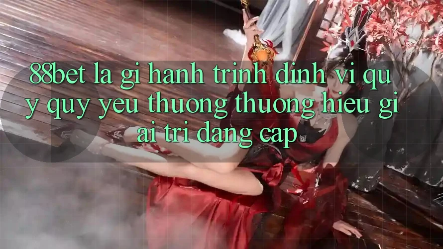 88bet Là Gì? Hành Trình Định Vị Quý quý yêu thương thương Hiệu Giải Trí Đẳng Cấp 88bet Là Gì? Hành Trình Định Vị Quý quý yêu thương thương Hiệu Giải Trí Đẳng Cấp