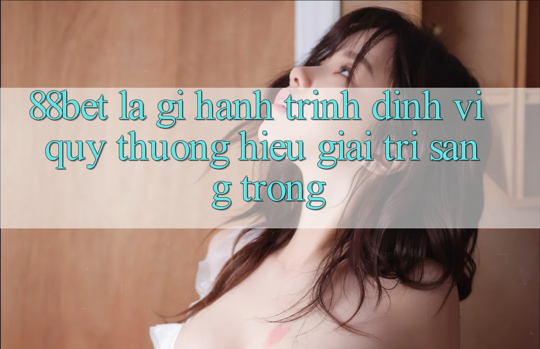 88bet Là Gì? Hành Trình Định Vị Quý thương Hiệu Giải Trí Sang trọng