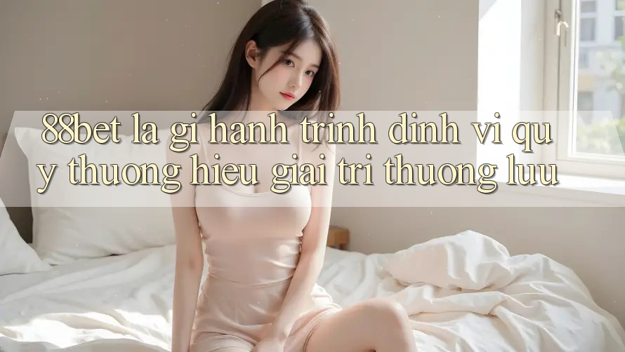 88bet Là Gì? Hành Trình Định Vị Quý thương Hiệu Giải Trí Thượng lưu