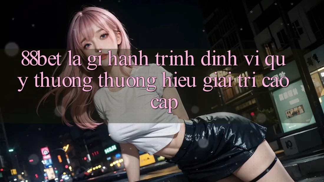 88bet Là Gì? Hành Trình Định Vị Quý thương thương Hiệu Giải Trí Cao cấp 88bet Là Gì? Hành Trình Định Vị Quý thương thương Hiệu Giải Trí Cao cấp