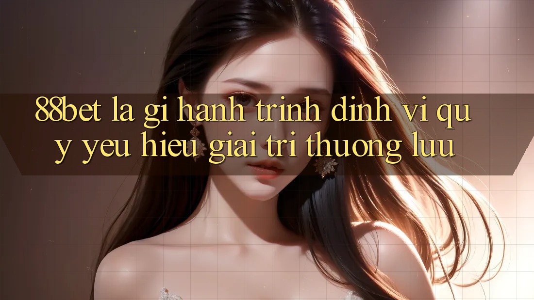 88bet Là Gì? Hành Trình Định Vị Quý yêu Hiệu Giải Trí Thượng lưu