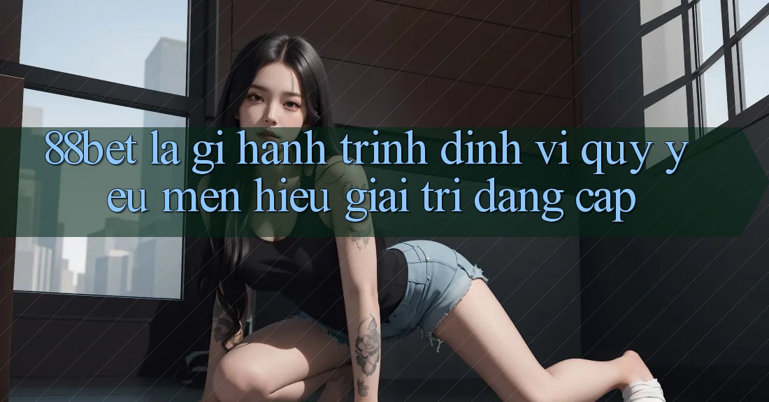 88bet Là Gì? Hành Trình Định Vị Quý yêu mến Hiệu Giải Trí Đẳng Cấp 88bet Là Gì? Hành Trình Định Vị Quý yêu mến Hiệu Giải Trí Đẳng Cấp