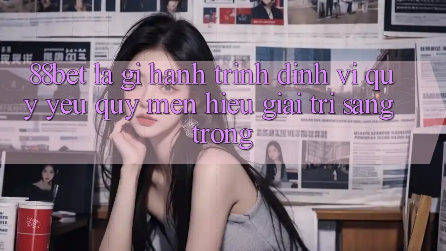 88bet Là Gì? Hành Trình Định Vị Quý yêu quý mến Hiệu Giải Trí Sang trọng
