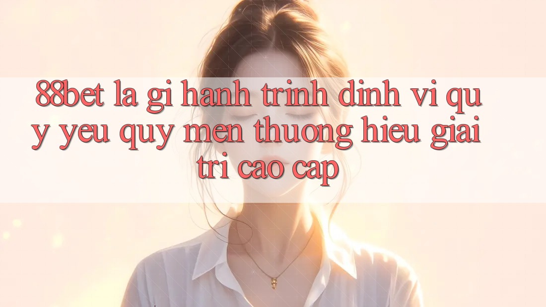 88bet Là Gì? Hành Trình Định Vị Quý yêu quý mến thương Hiệu Giải Trí Cao cấp