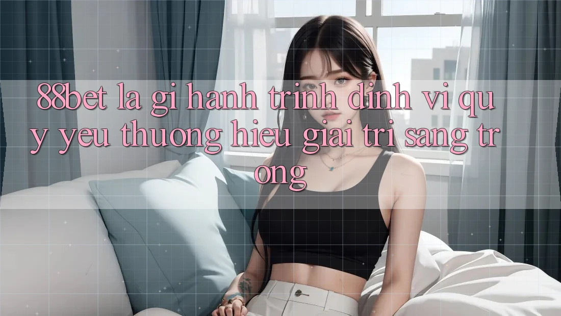 88bet Là Gì? Hành Trình Định Vị Quý yêu thương Hiệu Giải Trí Sang trọng