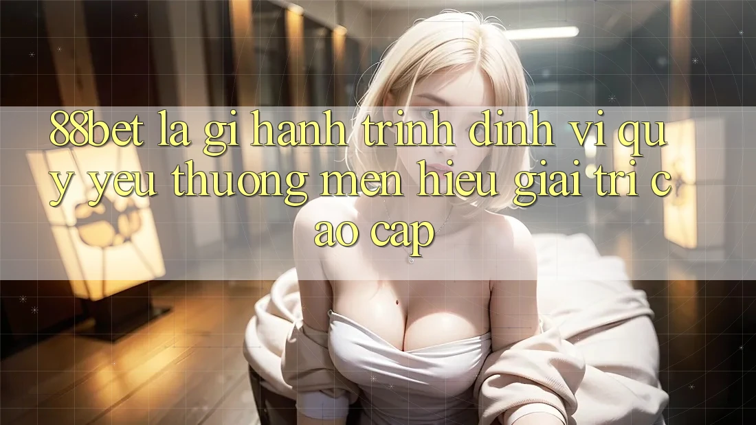 88bet Là Gì? Hành Trình Định Vị Quý yêu thương mến Hiệu Giải Trí Cao cấp 88bet Là Gì? Hành Trình Định Vị Quý yêu thương mến Hiệu Giải Trí Cao cấp