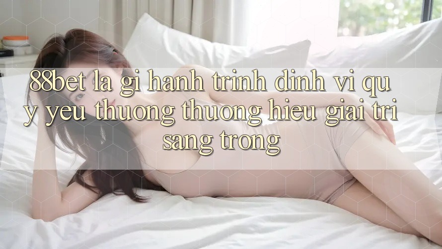 88bet Là Gì? Hành Trình Định Vị Quý yêu thương thương Hiệu Giải Trí Sang trọng