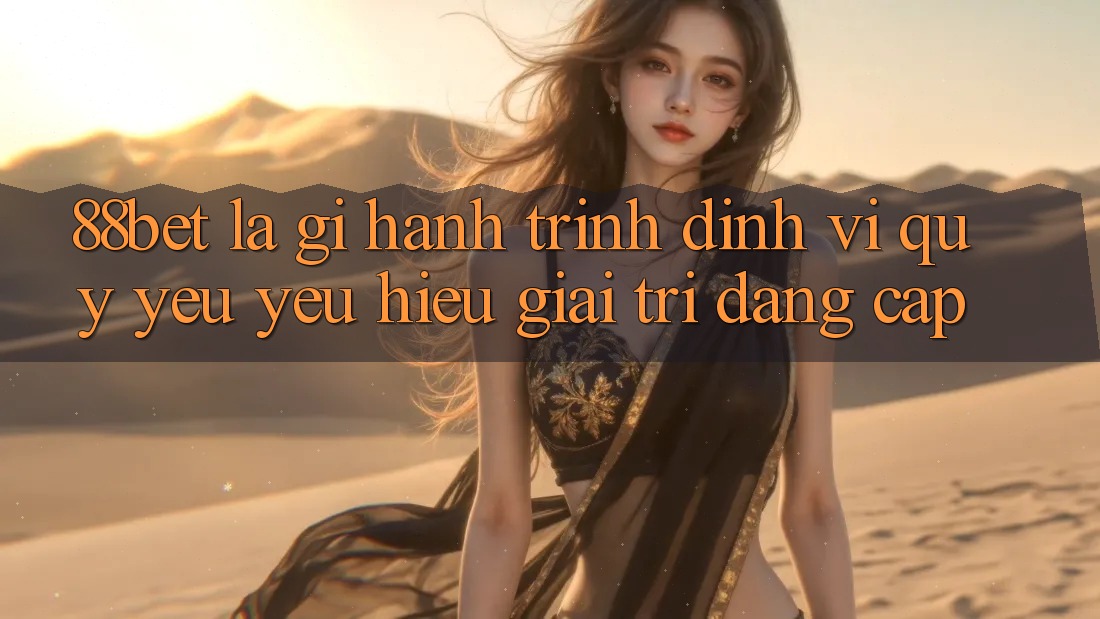 88bet Là Gì? Hành Trình Định Vị Quý yêu yêu Hiệu Giải Trí Đẳng cấp