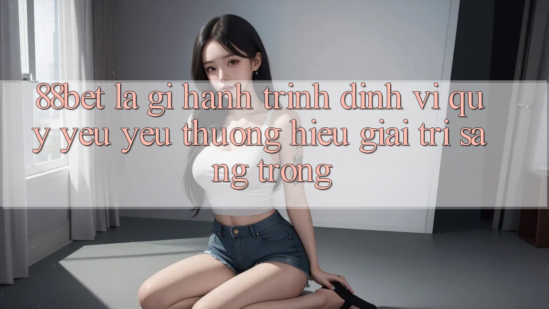 88bet Là Gì? Hành Trình Định Vị Quý yêu yêu thương Hiệu Giải Trí Sang trọng 88bet Là Gì? Hành Trình Định Vị Quý yêu yêu thương Hiệu Giải Trí Sang trọng