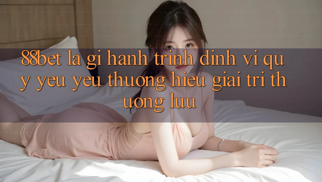 88bet Là Gì? Hành Trình Định Vị Quý yêu yêu thương Hiệu Giải Trí Thượng lưu