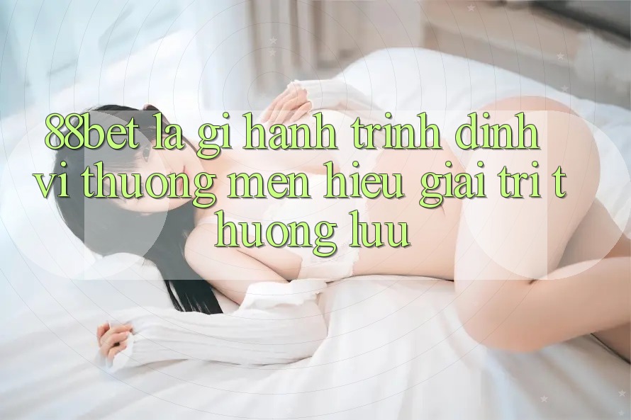 88bet Là Gì? Hành Trình Định Vị Thương mến Hiệu Giải Trí Thượng lưu