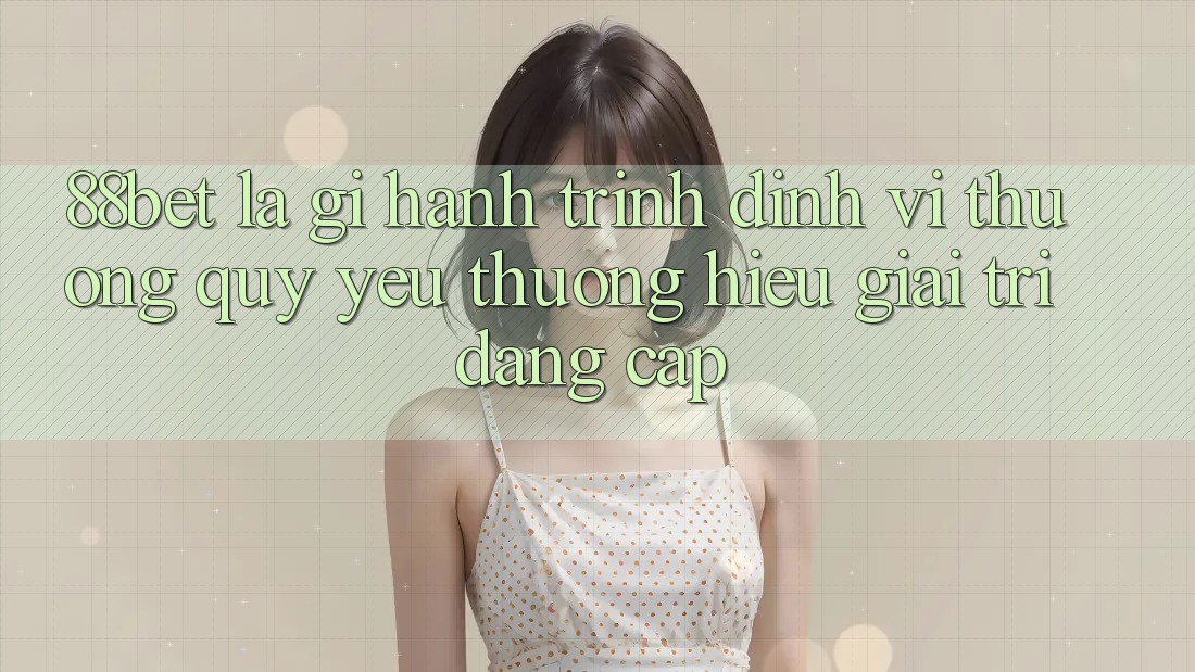 88bet Là Gì? Hành Trình Định Vị Thương quý yêu thương Hiệu Giải Trí Đẳng Cấp