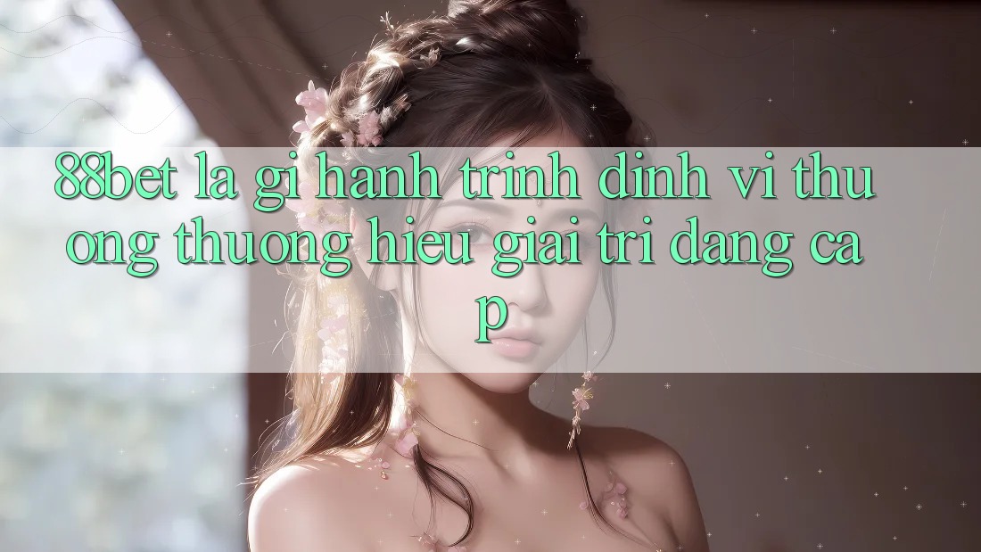 88bet Là Gì? Hành Trình Định Vị Thương thương Hiệu Giải Trí Đẳng cấp 88bet Là Gì? Hành Trình Định Vị Thương thương Hiệu Giải Trí Đẳng cấp