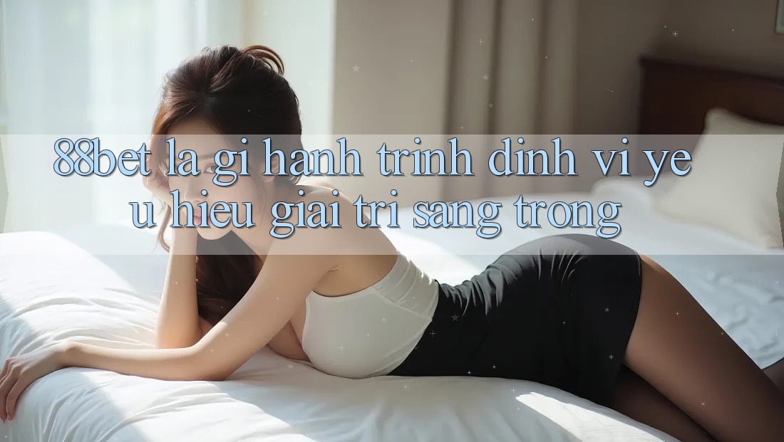 88bet Là Gì? Hành Trình Định Vị Yêu Hiệu Giải Trí Sang trọng