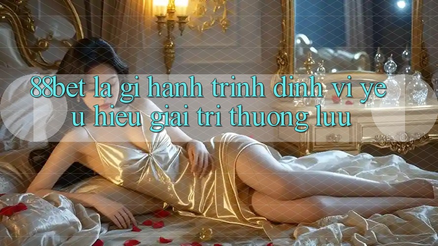 88bet Là Gì? Hành Trình Định Vị Yêu Hiệu Giải Trí Thượng lưu