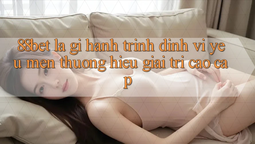 88bet Là Gì? Hành Trình Định Vị Yêu mến thương Hiệu Giải Trí Cao cấp