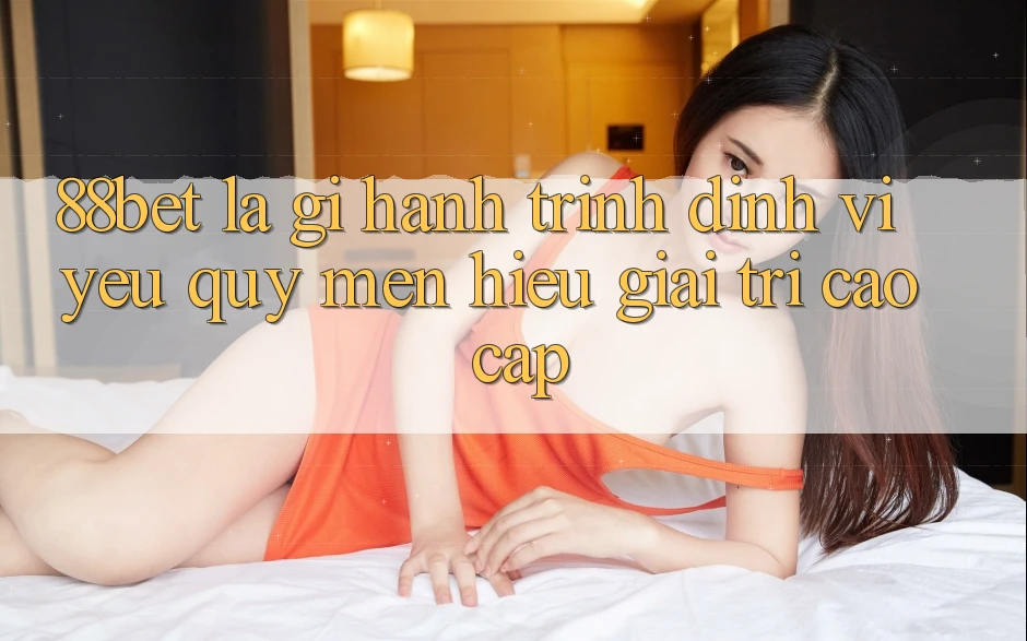 88bet Là Gì? Hành Trình Định Vị Yêu quý mến Hiệu Giải Trí Cao cấp