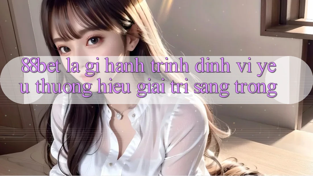 88bet Là Gì? Hành Trình Định Vị Yêu thương Hiệu Giải Trí Sang trọng 88bet Là Gì? Hành Trình Định Vị Yêu thương Hiệu Giải Trí Sang trọng