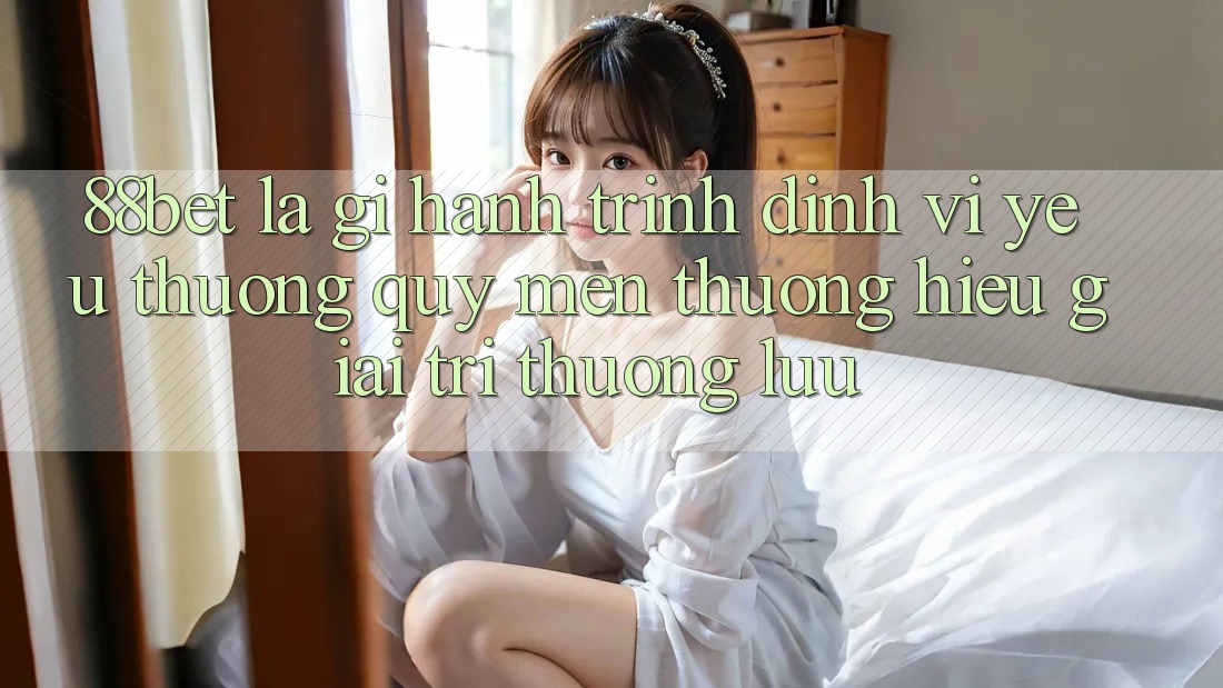 88bet Là Gì? Hành Trình Định Vị Yêu thương quý mến thương Hiệu Giải Trí Thượng lưu