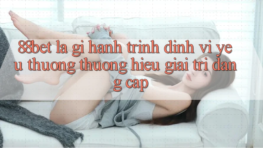88bet Là Gì? Hành Trình Định Vị Yêu thương thương Hiệu Giải Trí Đẳng Cấp