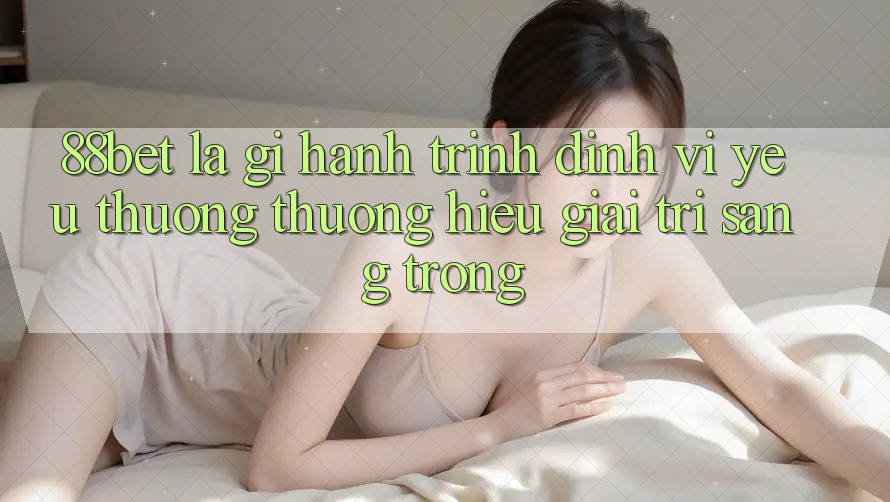 88bet Là Gì? Hành Trình Định Vị Yêu thương thương Hiệu Giải Trí Sang trọng