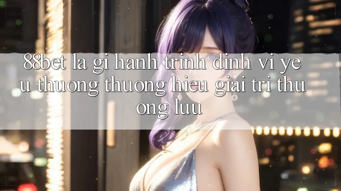 88bet Là Gì? Hành Trình Định Vị Yêu thương thương Hiệu Giải Trí Thượng lưu