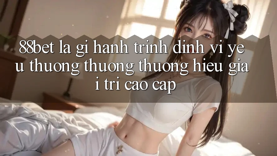 88bet Là Gì? Hành Trình Định Vị Yêu thương thương thương Hiệu Giải Trí Cao cấp 88bet Là Gì? Hành Trình Định Vị Yêu thương thương thương Hiệu Giải Trí Cao cấp