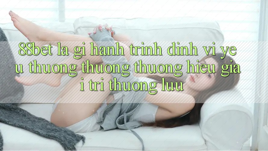 88bet Là Gì? Hành Trình Định Vị Yêu thương thương thương Hiệu Giải Trí Thượng lưu