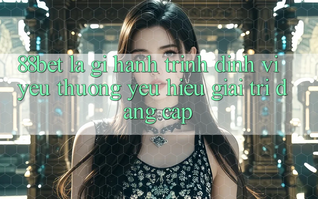 88bet Là Gì? Hành Trình Định Vị Yêu thương yêu Hiệu Giải Trí Đẳng Cấp 88bet Là Gì? Hành Trình Định Vị Yêu thương yêu Hiệu Giải Trí Đẳng Cấp