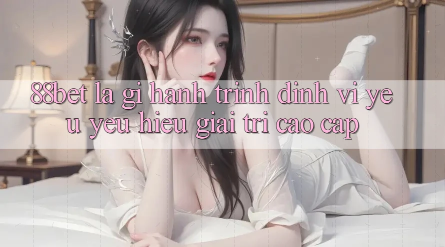 88bet Là Gì? Hành Trình Định Vị Yêu yêu Hiệu Giải Trí Cao cấp