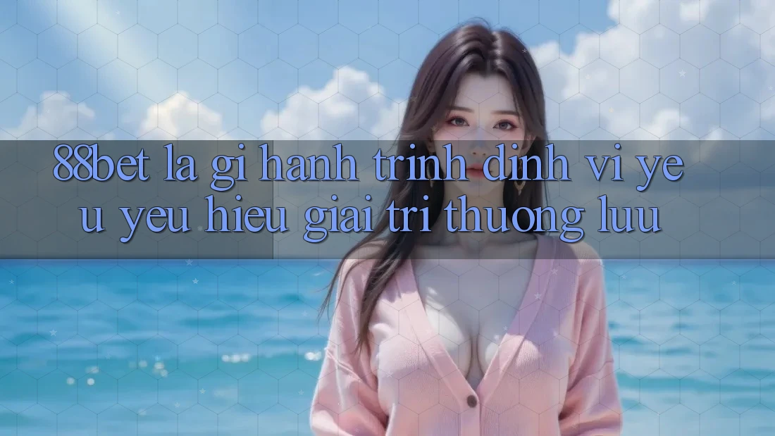 88bet Là Gì? Hành Trình Định Vị Yêu yêu Hiệu Giải Trí Thượng lưu