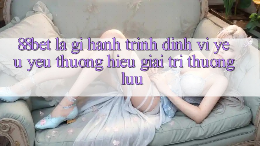 88bet Là Gì? Hành Trình Định Vị Yêu yêu thương Hiệu Giải Trí Thượng lưu