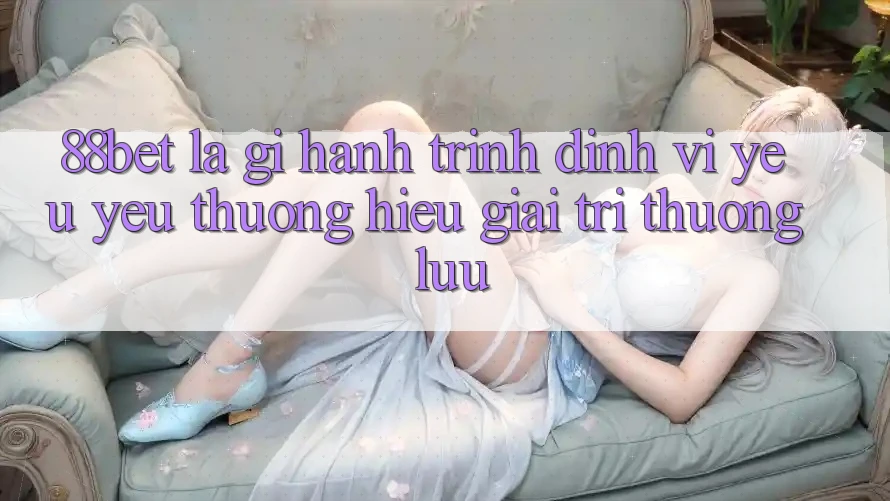 88bet Là Gì? Hành Trình Định Vị Yêu yêu thương Hiệu Giải Trí Thượng lưu 88bet Là Gì? Hành Trình Định Vị Yêu yêu thương Hiệu Giải Trí Thượng lưu