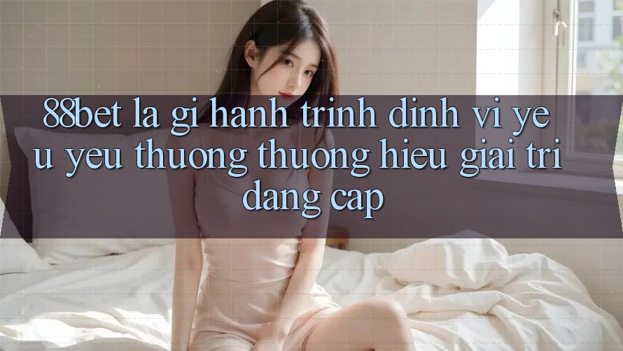 88bet Là Gì? Hành Trình Định Vị Yêu yêu thương thương Hiệu Giải Trí Đẳng Cấp