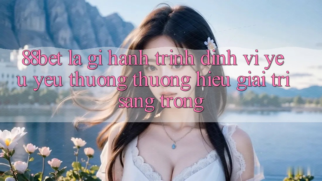 88bet Là Gì? Hành Trình Định Vị Yêu yêu thương thương Hiệu Giải Trí Sang trọng 88bet Là Gì? Hành Trình Định Vị Yêu yêu thương thương Hiệu Giải Trí Sang trọng