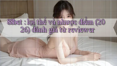 88bet lợi thế và nhược điểm (2026) đánh giá từ reviewer