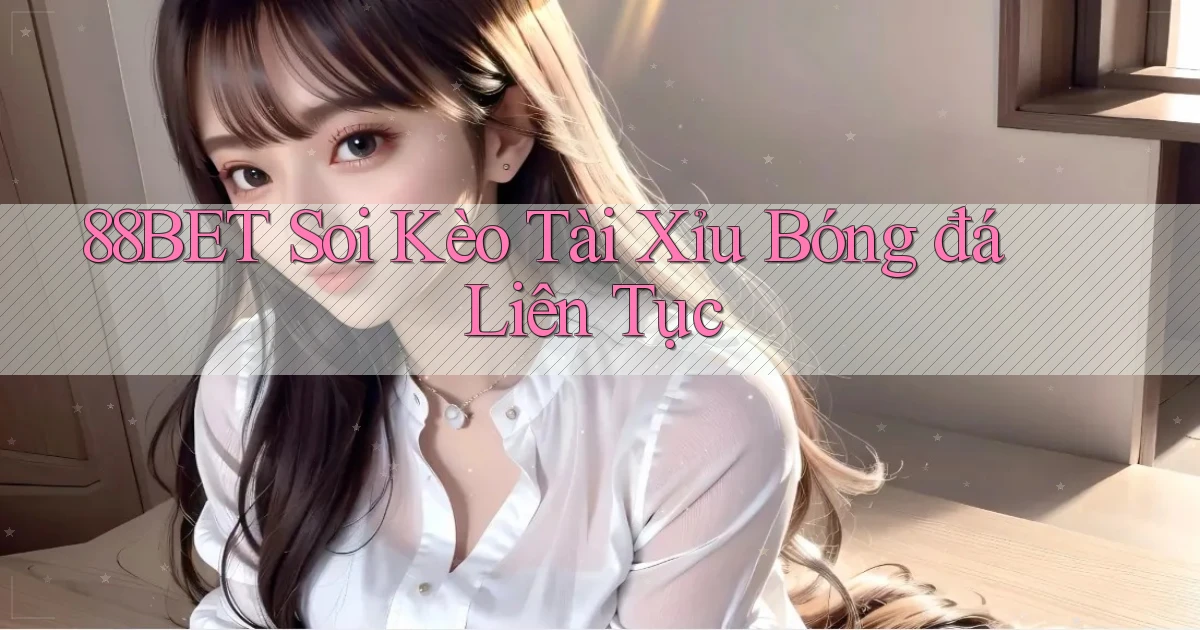 88bet  soi kèo tài xỉu bóng đá liên tục